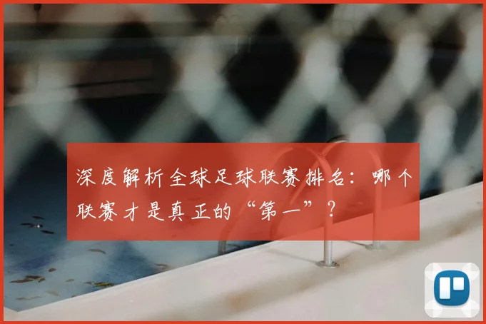深度解析全球足球联赛排名：哪个联赛才是真正的“第一”？