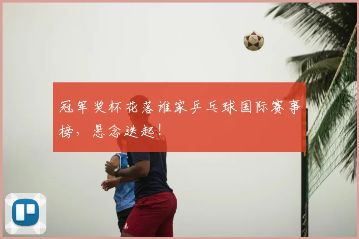 冠军奖杯花落谁家乒乓球国际赛事榜,悬念迭起!