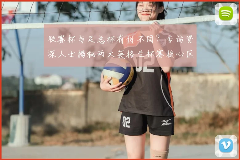 联赛杯与足总杯有何不同?专访资深人士揭秘两大英格兰杯赛核心区别