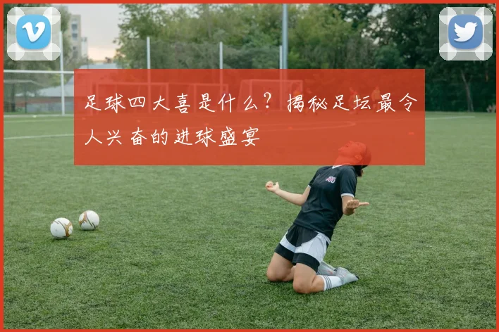 足球四大喜是什么?揭秘足坛最令人兴奋的进球盛宴