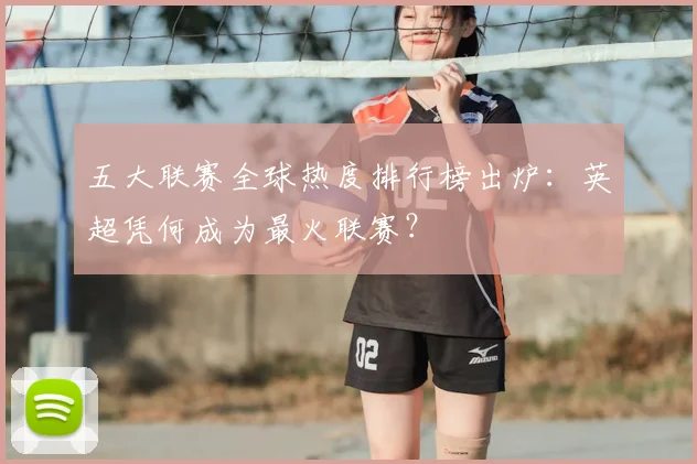 五大联赛全球热度排行榜出炉:英超凭何成为最火联赛?