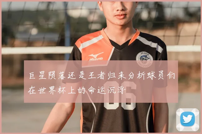 巨星陨落还是王者归来分析球员们在世界杯上的命运沉浮