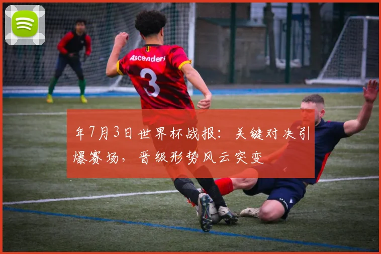 年7月3日世界杯战报:关键对决引爆赛场,晋级形势风云突变