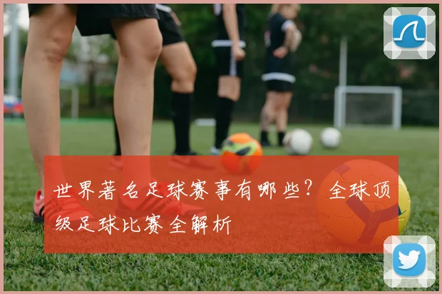 世界著名足球赛事有哪些?全球顶级足球比赛全解析