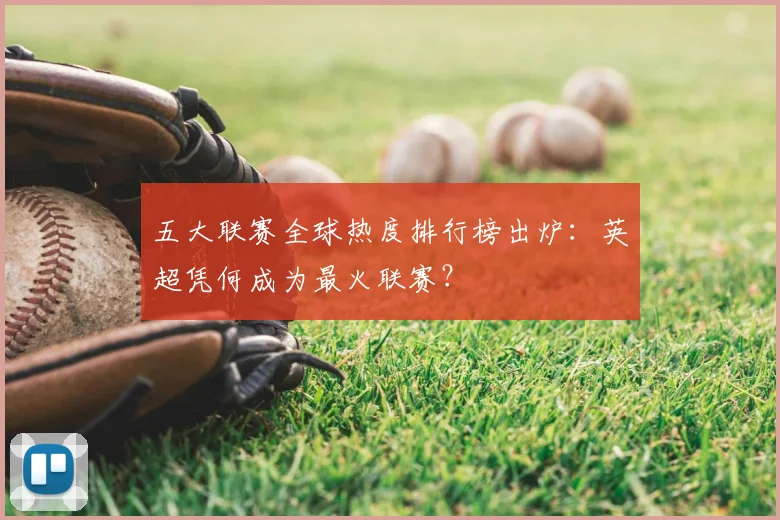 五大联赛全球热度排行榜出炉:英超凭何成为最火联赛?