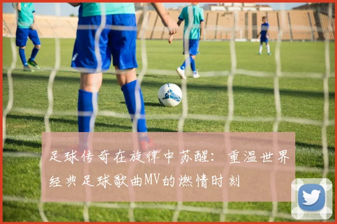 足球传奇在旋律中苏醒:重温世界经典足球歌曲MV的燃情时刻