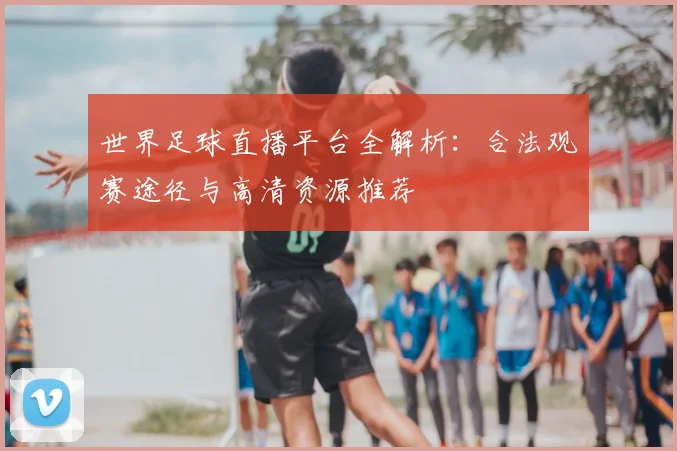 世界足球直播平台全解析:合法观赛途径与高清资源推荐