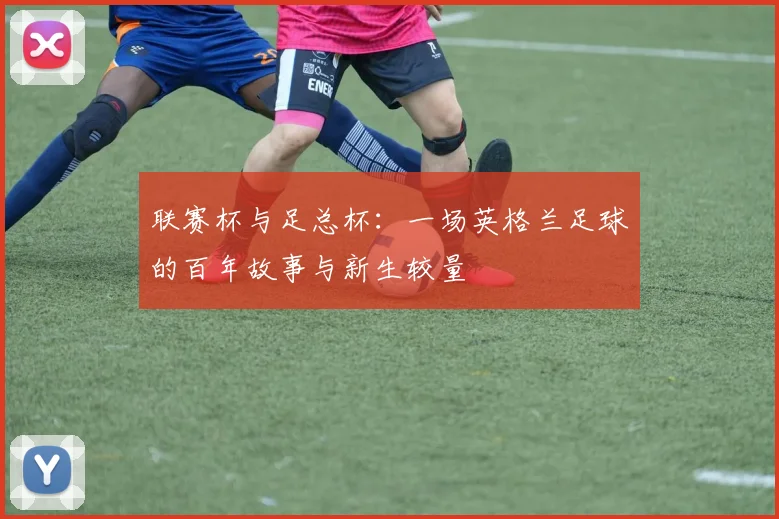联赛杯与足总杯:一场英格兰足球的百年故事与新生较量