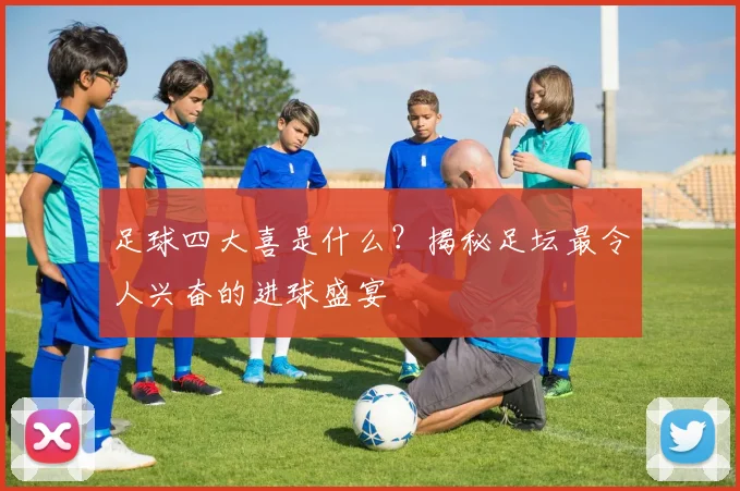 足球四大喜是什么？揭秘足坛最令人兴奋的进球盛宴