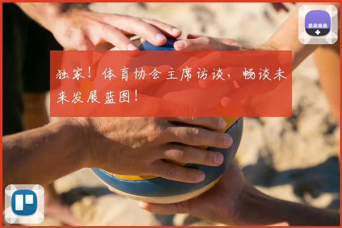 独家！体育协会主席访谈，畅谈未来发展蓝图！