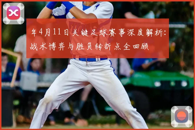 年4月11日关键足球赛事深度解析:战术博弈与胜负转折点全回顾