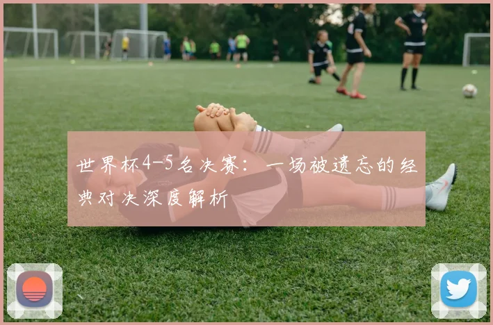 世界杯4-5名决赛：一场被遗忘的经典对决深度解析