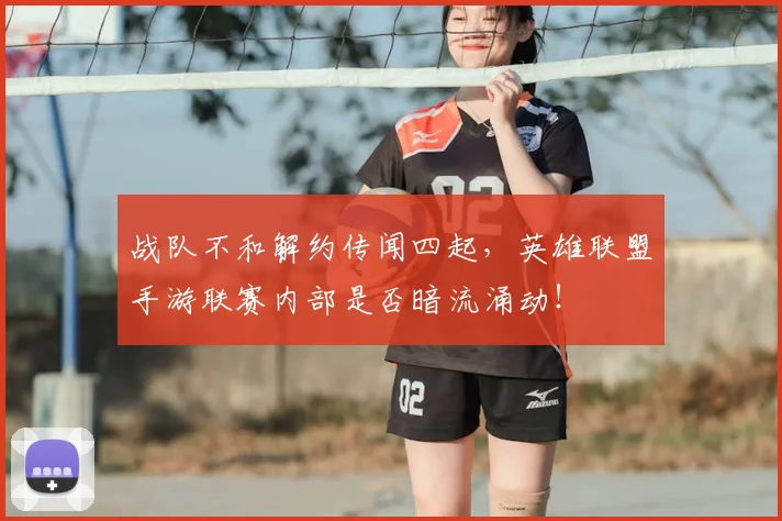 战队不和解约传闻四起，英雄联盟手游联赛内部是否暗流涌动！